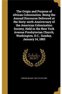 Origin and Purpose of African Colonization. Being the Annual Discourse Delivered at the Sixty-sixth Anniversary of the American Colonization Society, Held in the New York Avenue Presbyterian Church, Washington, D.C., Sunday, January 14, 1883