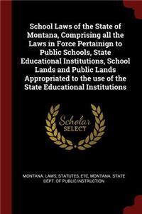School Laws of the State of Montana, Comprising All the Laws in Force Pertainign to Public Schools, State Educational Institutions, School Lands and Public Lands Appropriated to the Use of the State Educational Institutions
