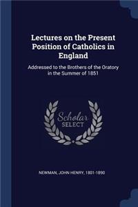 Lectures on the Present Position of Catholics in England: Addressed to the Brothers of the Oratory in the Summer of 1851