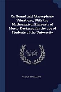 On Sound and Atmospheric Vibrations, With the Mathematical Elements of Music; Designed for the use of Students of the University