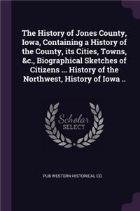 The History of Jones County, Iowa, Containing a History of the County, its Cities, Towns, &c., Biographical Sketches of Citizens ... History of the Northwest, History of Iowa ..