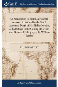 An Admonition to Youth. a Funeral-Sermon Occasion'd by the Much Lamented Death of Mr. Philip Cornish, of Biddeford, in the County of Devon; Who Deceas'd Feb. 4. 1714. by William Bartlet