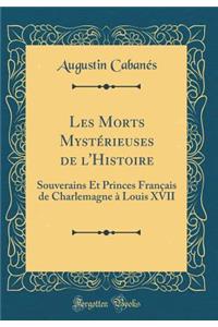 Les Morts MystÃ©rieuses de l'Histoire: Souverains Et Princes FranÃ§ais de Charlemagne Ã? Louis XVII (Classic Reprint)