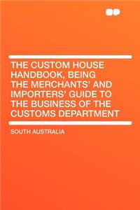 The Custom House Handbook, Being the Merchants' and Importers' Guide to the Business of the Customs Department