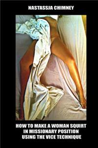 How to Make a Woman Squirt in Missionary Position Using the Vice Technique