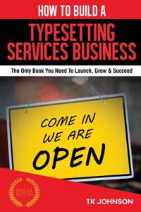 How to Build a Typesetting Services Business (Special Edition): The Only Book You Need to Launch, Grow & Succeed