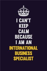 I can't Keep Calm Because I Am An International Business Specialist