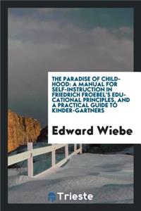 The Paradise of Childhood: A Manual for Self-Instruction in Friedrich Froebel's Educational Principles, and a Practical Guide to Kinder-Gartners