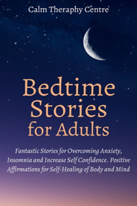 Bedtime Stories for Stressed Out Adults: Fantastic Stories for Overcoming Anxiety, Insomnia and Increase Self Confidence. Positive Affirmations for Self-Healing of Body and Mind