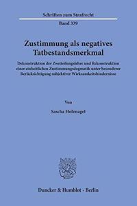 Zustimmung ALS Negatives Tatbestandsmerkmal: Dekonstruktion Der Zweiteilungslehre Und Rekonstruktion Einer Einheitlichen Zustimmungsdogmatik Unter Besonderer Berucksichtigung Subjektiver Wirksa