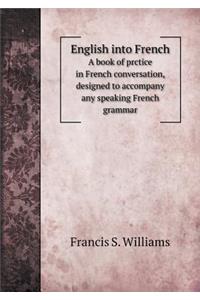 English Into French a Book of Prctice in French Conversation, Designed to Accompany Any Speaking French Grammar