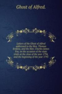 Letters of the Ghost of Alfred addressed to the Hon. Thomas Erskine, and the Hon. Charles James Fox, on the occasion of the state trials at the close of the year 1794, and the