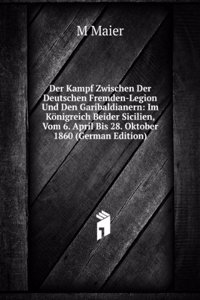 Der Kampf zwischen der deutschen Fremden-Legion und der Garibaldianern im Konigreich beider Sicilien, vom 6 April bis 28 Oktober, 1860 (German Edition)