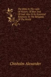 Bible In The Light Of Nature, Of Man And Of God: Also In Its Essential Relations To The Religions Of The World