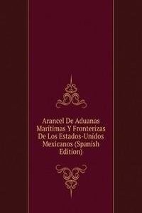 Arancel De Aduanas Maritimas Y Fronterizas De Los Estados-Unidos Mexicanos (Spanish Edition)