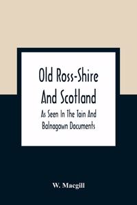 Old Ross-Shire And Scotland, As Seen In The Tain And Balnagown Documents