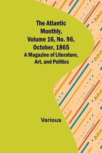 Atlantic Monthly, Volume 16, No. 96, October, 1865; A Magazine of Literature, Art, and Politics