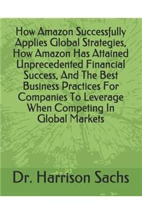 How Amazon Successfully Applies Global Strategies, How Amazon Has Attained Unprecedented Financial Success, And The Best Business Practices For Companies To Leverage When Competing In Global Markets