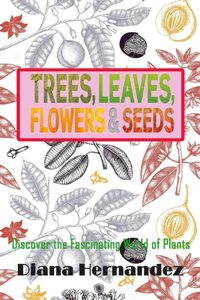 Trees, Leaves, Flowers and Seeds: Discover the Fascinating World of Plants