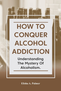 How to Conquer Alcohol Addiction