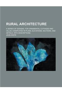 Rural Architecture; A Series of Designs, for Ornamental Cottages and Villas, Exemplified in Plans, Elevations, Sections, and Details, with Description