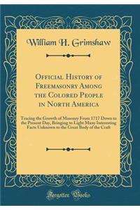 Official History of Freemasonry Among the Colored People in North America: Tracing the Growth of Masonry from 1717 Down to the Present Day, Bringing to Light Many Interesting Facts Unknown to the Great Body of the Craft (Classic Reprint)