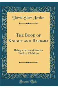 The Book of Knight and Barbara: Being a Series of Stories Told to Children (Classic Reprint)