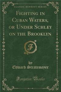 Fighting in Cuban Waters, or Under Schley on the Brooklyn (Classic Reprint)