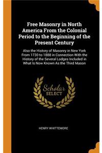 Free Masonry in North America from the Colonial Period to the Beginning of the Present Century: Also the History of Masonry in New York from 1730 to 1888 in Connection with the History of the Several Lodges Included in What Is Now Known as the Thir