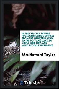 In the Far East. Letters from Geraldine Guinness from the Mediterranean to the Po-Yang Lake, in China 1888-1889, and Most Recent Experiences