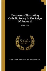 Documents Illustrating Catholic Policy In The Reign Of James Vi