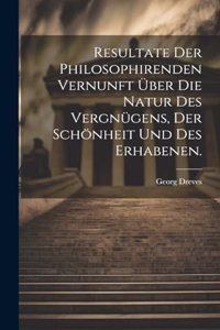 Resultate der philosophirenden Vernunft über die Natur des Vergnügens, der Schönheit und des Erhabenen.