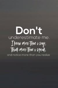 Dont Underestimate Me, I Know More Than I Say, Think More Than I Speak, And Notice More Than You Realize