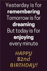 Yesterday is for Remembering Tomorrow is for Dreaming But Today is for Enjoying Happy 82nd Birthday