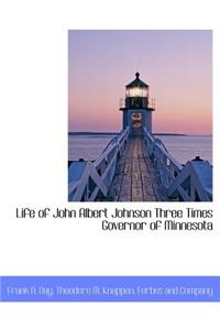 Life of John Albert Johnson Three Times Governor of Minnesota