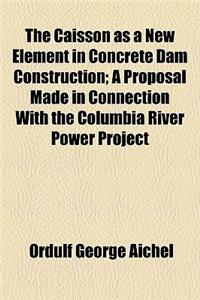 The Caisson as a New Element in Concrete Dam Construction; A Proposal Made in Connection with the Columbia River Power Project