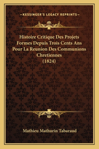 Histoire Critique Des Projets Formes Depuis Trois Cents Ans Pour La Reunion Des Communions Chretiennes (1824)