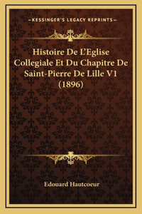 Histoire De L'Eglise Collegiale Et Du Chapitre De Saint-Pierre De Lille V1 (1896)