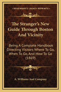 The Stranger's New Guide Through Boston And Vicinity: Being A Complete Handbook Directing Visitors Where To Go, When To Go, And How To Go (1869)