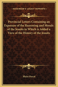 Provincial Letters Containing an Exposure of the Reasoning and Morals of the Jesuits to Which is Added a View of the History of the Jesuits