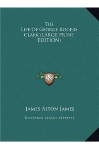 The Life Of George Rogers Clark (LARGE PRINT EDITION)