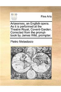 Artaxerxes, an English Opera. as It Is Performed at the Theatre Royal, Covent-Garden. Corrected from the Prompt-Book by James Wild, Prompter.