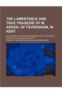 The Lamentable and True Tragedie of M. Arden, of Feversham, in Kent; Who Was Most Wickedlye Murdered, by the Means of His Disloyall and Wanton Wyfe