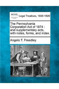 Pennsylvania Corporation Act of 1874: And Supplementary Acts, with Notes, Forms, and Index.