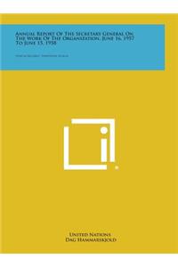 Annual Report of the Secretary General on the Work of the Organization, June 16, 1957 to June 15, 1958