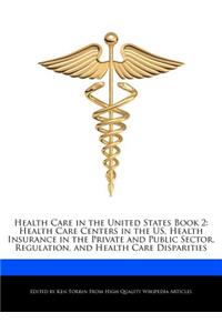 Health Care in the United States Book 2: Health Care Centers in the Us, Health Insurance in the Private and Public Sector, Regulation, and Health Care Disparities