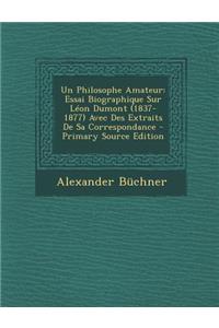 Un Philosophe Amateur: Essai Biographique Sur Leon Dumont (1837-1877) Avec Des Extraits de Sa Correspondance