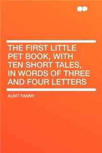 The First Little Pet Book, with Ten Short Tales, in Words of Three and Four Letters
