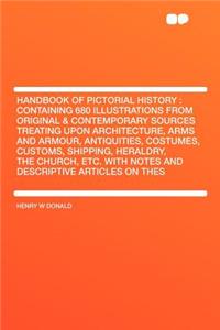 Handbook of Pictorial History: Containing 680 Illustrations from Original & Contemporary Sources Treating Upon Architecture, Arms and Armour, Antiquities, Costumes, Customs, Shipping, Heraldry, the Church, Etc. with Notes and Descriptive Articles o