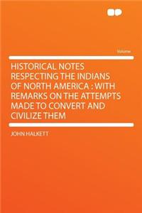 Historical Notes Respecting the Indians of North America: With Remarks on the Attempts Made to Convert and Civilize Them